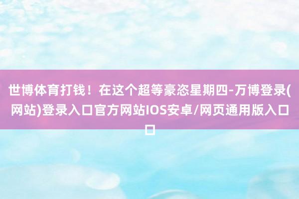 世博体育打钱！在这个超等豪恣星期四-万博登录(网站)登录入口官方网站IOS安卓/网页通用版入口