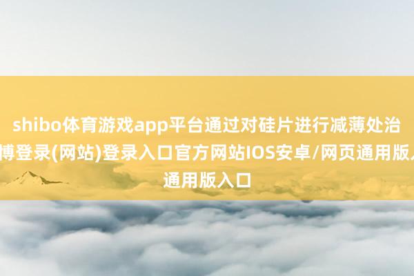 shibo体育游戏app平台通过对硅片进行减薄处治-万博登录(网站)登录入口官方网站IOS安卓/网页通用版入口