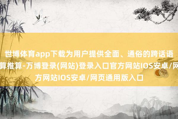 世博体育app下载为用户提供全面、通俗的跨话语调换处分有盘算推算-万博登录(网站)登录入口官方网站IOS安卓/网页通用版入口