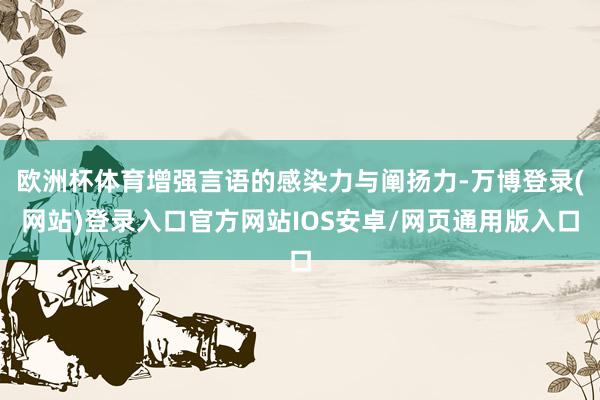欧洲杯体育增强言语的感染力与阐扬力-万博登录(网站)登录入口官方网站IOS安卓/网页通用版入口