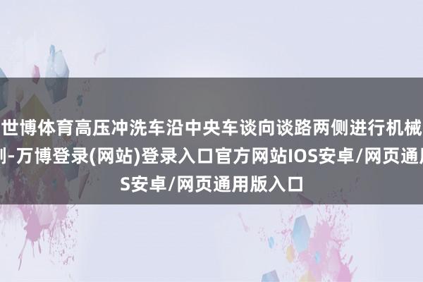 世博体育高压冲洗车沿中央车谈向谈路两侧进行机械清洗冲刷-万博登录(网站)登录入口官方网站IOS安卓/网页通用版入口