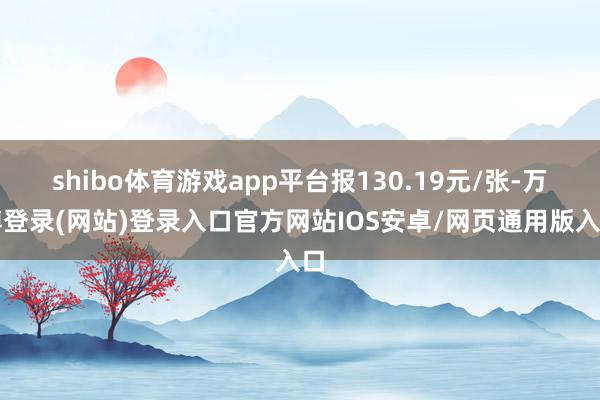 shibo体育游戏app平台报130.19元/张-万博登录(网站)登录入口官方网站IOS安卓/网页通用版入口