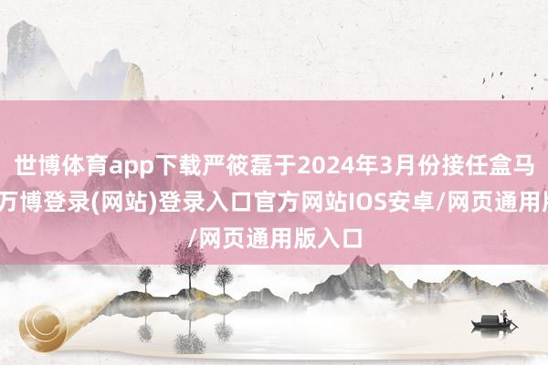 世博体育app下载严筱磊于2024年3月份接任盒马CEO-万博登录(网站)登录入口官方网站IOS安卓/网页通用版入口