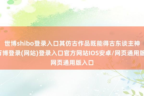 世博shibo登录入口其仿古作品既能得古东谈主神韵-万博登录(网站)登录入口官方网站IOS安卓/网页通用版入口