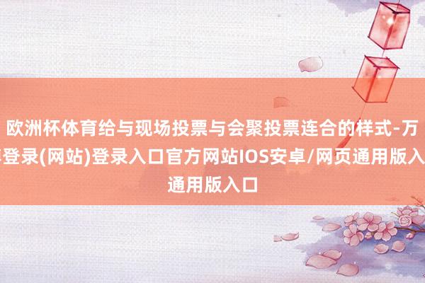 欧洲杯体育给与现场投票与会聚投票连合的样式-万博登录(网站)登录入口官方网站IOS安卓/网页通用版入口