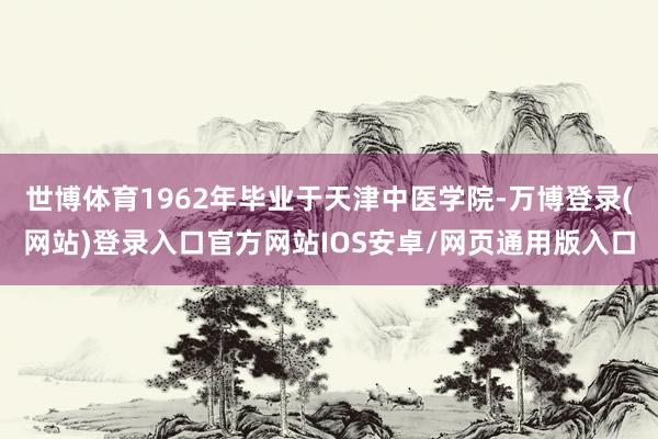 世博体育1962年毕业于天津中医学院-万博登录(网站)登录入口官方网站IOS安卓/网页通用版入口
