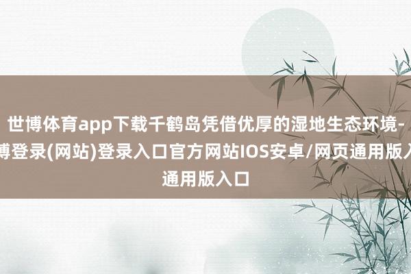 世博体育app下载千鹤岛凭借优厚的湿地生态环境-万博登录(网站)登录入口官方网站IOS安卓/网页通用版入口