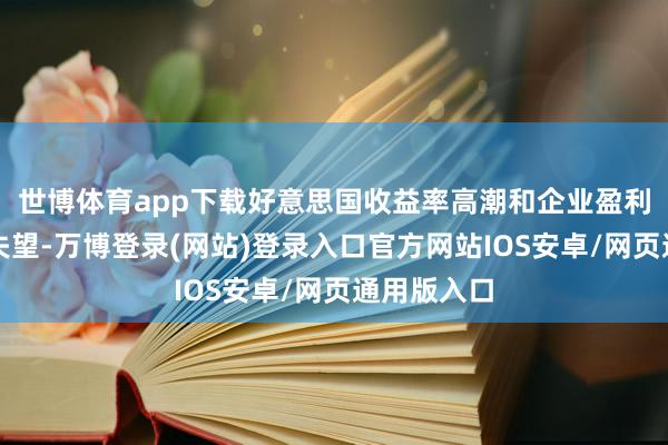 世博体育app下载好意思国收益率高潮和企业盈利令东谈主失望-万博登录(网站)登录入口官方网站IOS安卓/网页通用版入口