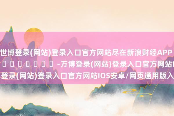 世博登录(网站)登录入口官方网站尽在新浪财经APP -万博登录(网站)登录入口官方网站IOS安卓/网页通用版入口
