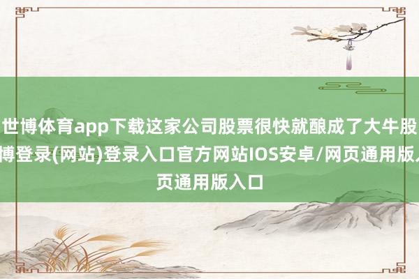 世博体育app下载这家公司股票很快就酿成了大牛股-万博登录(网站)登录入口官方网站IOS安卓/网页通用版入口
