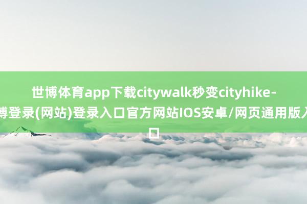 世博体育app下载citywalk秒变cityhike-万博登录(网站)登录入口官方网站IOS安卓/网页通用版入口