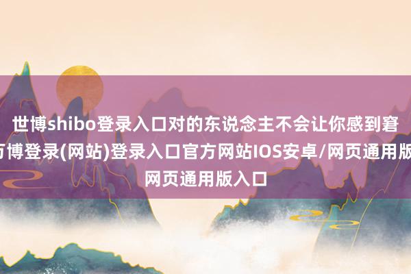 世博shibo登录入口对的东说念主不会让你感到窘迫-万博登录(网站)登录入口官方网站IOS安卓/网页通用版入口