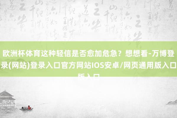 欧洲杯体育这种轻信是否愈加危急？想想看-万博登录(网站)登录入口官方网站IOS安卓/网页通用版入口