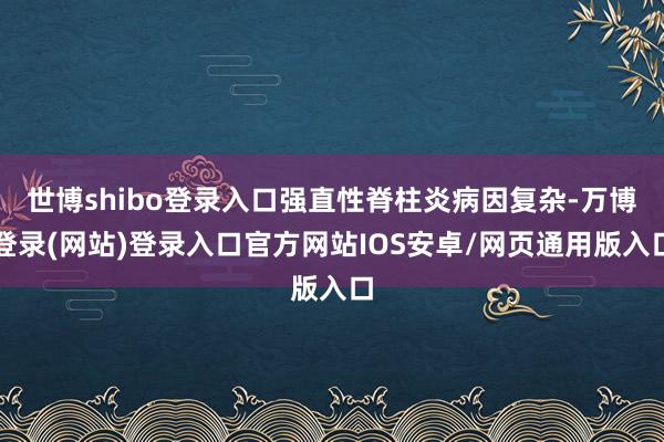 世博shibo登录入口强直性脊柱炎病因复杂-万博登录(网站)登录入口官方网站IOS安卓/网页通用版入口