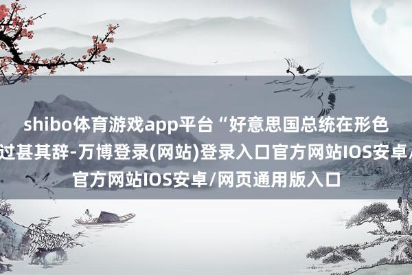 shibo体育游戏app平台“好意思国总统在形色所发生的事情时过甚其辞-万博登录(网站)登录入口官方网站IOS安卓/网页通用版入口