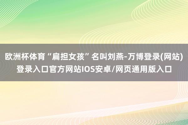 欧洲杯体育“扁担女孩”名叫刘燕-万博登录(网站)登录入口官方网站IOS安卓/网页通用版入口
