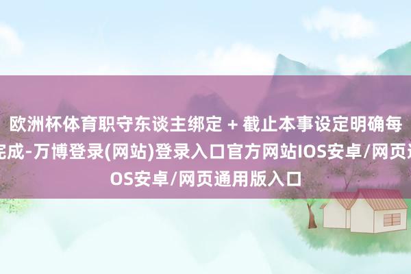 欧洲杯体育职守东谈主绑定 + 截止本事设定明确每一环由谁完成-万博登录(网站)登录入口官方网站IOS安卓/网页通用版入口