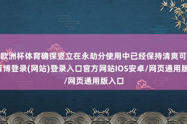 欧洲杯体育确保竖立在永劫分使用中已经保持清爽可靠-万博登录(网站)登录入口官方网站IOS安卓/网页通用版入口