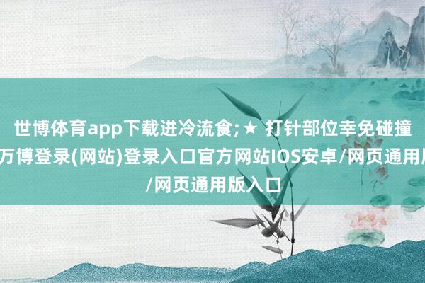 世博体育app下载进冷流食;★ 打针部位幸免碰撞揉搓-万博登录(网站)登录入口官方网站IOS安卓/网页通用版入口