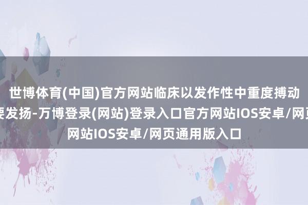 世博体育(中国)官方网站临床以发作性中重度搏动性头痛为主要发扬-万博登录(网站)登录入口官方网站IOS安卓/网页通用版入口