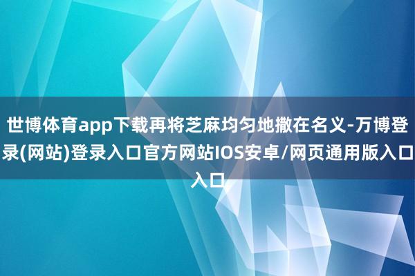 世博体育app下载再将芝麻均匀地撒在名义-万博登录(网站)登录入口官方网站IOS安卓/网页通用版入口