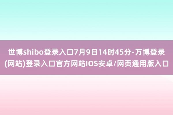 世博shibo登录入口7月9日14时45分-万博登录(网站)登录入口官方网站IOS安卓/网页通用版入口
