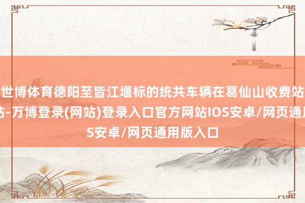 世博体育德阳至皆江堰标的统共车辆在葛仙山收费站分流下站-万博登录(网站)登录入口官方网站IOS安卓/网页通用版入口