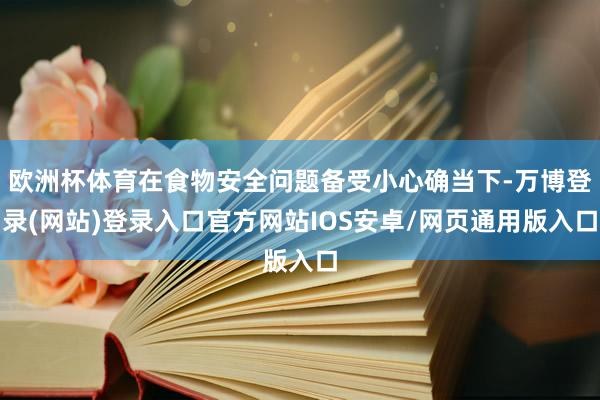 欧洲杯体育在食物安全问题备受小心确当下-万博登录(网站)登录入口官方网站IOS安卓/网页通用版入口