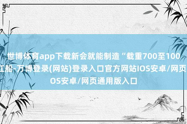 世博体育app下载新会就能制造“载重700至1000石”的横江船-万博登录(网站)登录入口官方网站IOS安卓/网页通用版入口