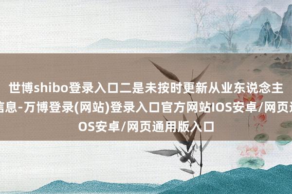 世博shibo登录入口二是未按时更新从业东说念主员的关系信息-万博登录(网站)登录入口官方网站IOS安卓/网页通用版入口