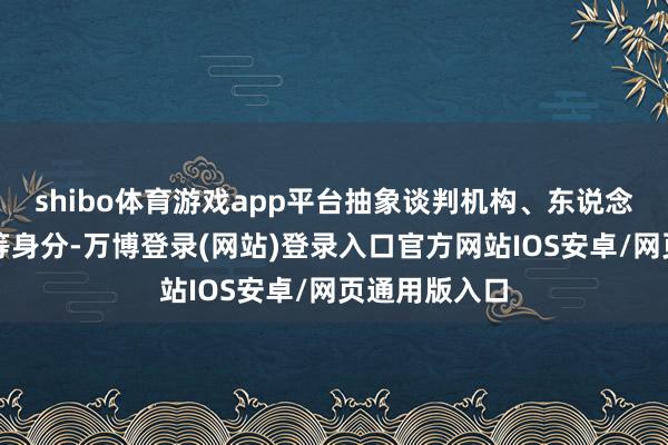 shibo体育游戏app平台抽象谈判机构、东说念主员、区域等身分-万博登录(网站)登录入口官方网站IOS安卓/网页通用版入口