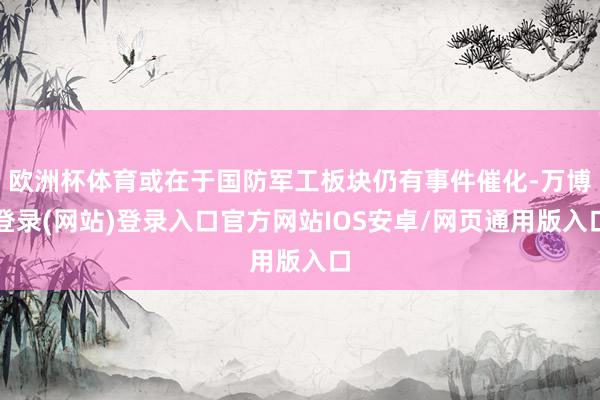 欧洲杯体育或在于国防军工板块仍有事件催化-万博登录(网站)登录入口官方网站IOS安卓/网页通用版入口