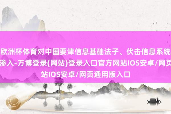 欧洲杯体育对中国要津信息基础法子、伏击信息系统等进行袭击渗入-万博登录(网站)登录入口官方网站IOS安卓/网页通用版入口