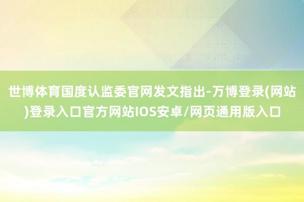 世博体育国度认监委官网发文指出-万博登录(网站)登录入口官方网站IOS安卓/网页通用版入口