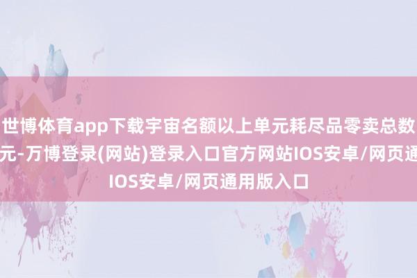 世博体育app下载宇宙名额以上单元耗尽品零卖总数99219亿元-万博登录(网站)登录入口官方网站IOS安卓/网页通用版入口