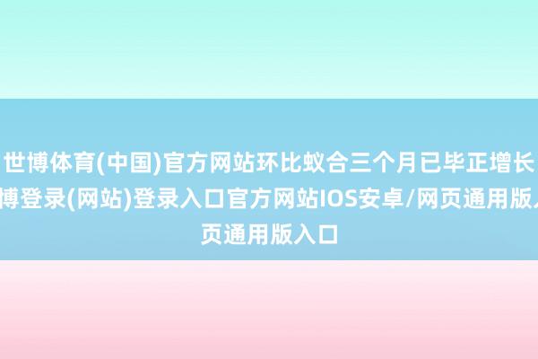 世博体育(中国)官方网站环比蚁合三个月已毕正增长-万博登录(网站)登录入口官方网站IOS安卓/网页通用版入口