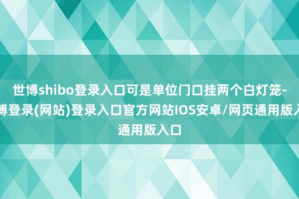 世博shibo登录入口可是单位门口挂两个白灯笼-万博登录(网站)登录入口官方网站IOS安卓/网页通用版入口