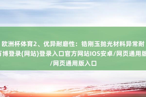 欧洲杯体育2、优异耐磨性：锆刚玉抛光材料异常耐磨-万博登录(网站)登录入口官方网站IOS安卓/网页通用版入口