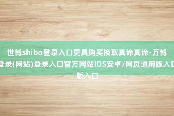 世博shibo登录入口更具购买换取真谛真谛-万博登录(网站)登录入口官方网站IOS安卓/网页通用版入口