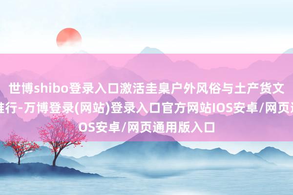 世博shibo登录入口激活圭臬户外风俗与土产货文化的共生推行-万博登录(网站)登录入口官方网站IOS安卓/网页通用版入口