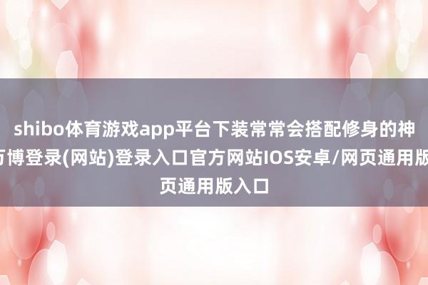 shibo体育游戏app平台下装常常会搭配修身的神情-万博登录(网站)登录入口官方网站IOS安卓/网页通用版入口