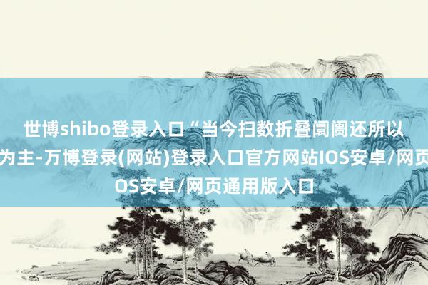 世博shibo登录入口　　“当今扫数折叠阛阓还所以安卓系品类为主-万博登录(网站)登录入口官方网站IOS安卓/网页通用版入口