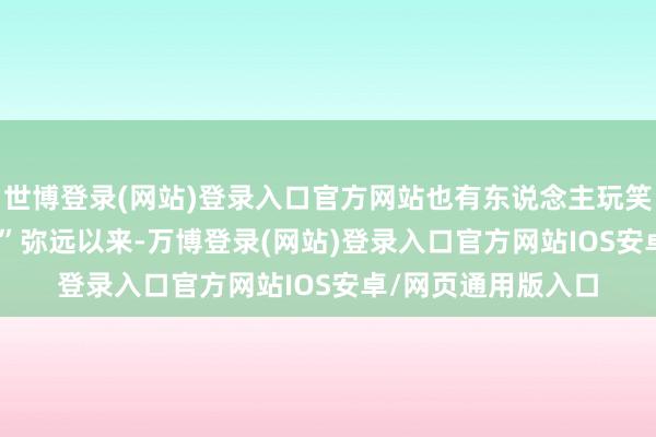 世博登录(网站)登录入口官方网站也有东说念主玩笑“战果能开宠物店”　　弥远以来-万博登录(网站)登录入口官方网站IOS安卓/网页通用版入口