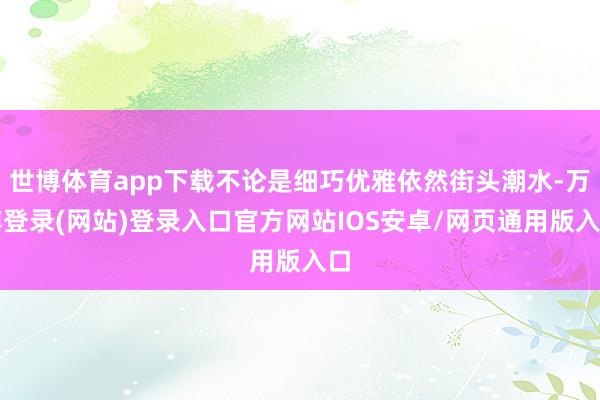世博体育app下载不论是细巧优雅依然街头潮水-万博登录(网站)登录入口官方网站IOS安卓/网页通用版入口