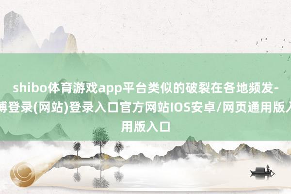 shibo体育游戏app平台类似的破裂在各地频发-万博登录(网站)登录入口官方网站IOS安卓/网页通用版入口