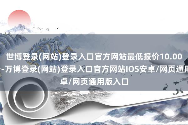 世博登录(网站)登录入口官方网站最低报价10.00元/公斤-万博登录(网站)登录入口官方网站IOS安卓/网页通用版入口