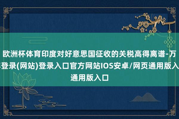 欧洲杯体育印度对好意思国征收的关税高得离谱-万博登录(网站)登录入口官方网站IOS安卓/网页通用版入口