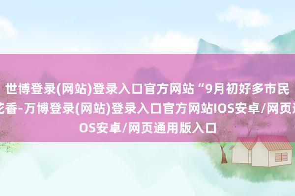 世博登录(网站)登录入口官方网站“9月初好多市民如故闻到花香-万博登录(网站)登录入口官方网站IOS安卓/网页通用版入口