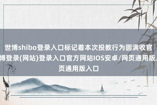 世博shibo登录入口标记着本次投教行为圆满收官-万博登录(网站)登录入口官方网站IOS安卓/网页通用版入口