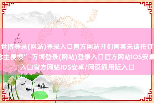 世博登录(网站)登录入口官方网站并刻画其未请托订单范畴 “令东说念主畏惧”-万博登录(网站)登录入口官方网站IOS安卓/网页通用版入口